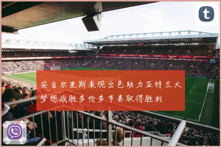 安吉尔里斯表现出色助力亚特兰大梦想战胜多伦多节奏取得胜利
