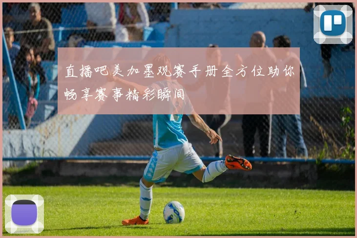 直播吧美加墨观赛手册全方位助你畅享赛事精彩瞬间