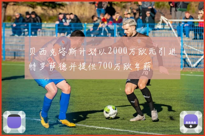 贝西克塔斯计划以2000万欧元引进特罗萨德并提供700万欧年薪