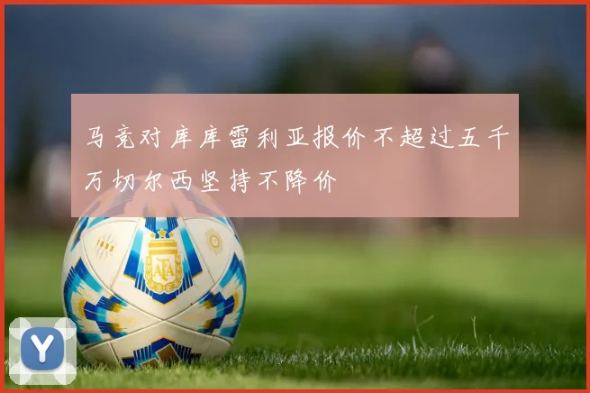 马竞对库库雷利亚报价不超过五千万切尔西坚持不降价
