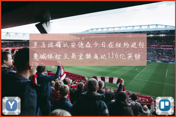 罗马诺确认安德森今日在纽约进行曼城体检交易金额高达116亿英镑