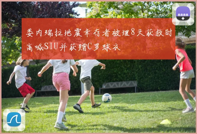 委内瑞拉地震幸存者被埋8天获救时高喊SIU并获赠C罗球衣