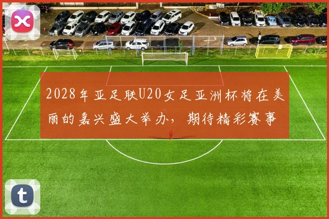 2028年亚足联U20女足亚洲杯将在美丽的嘉兴盛大举办,期待精彩赛事来临