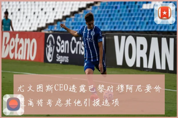 尤文图斯CEO透露巴黎对穆阿尼要价过高将考虑其他引援选项