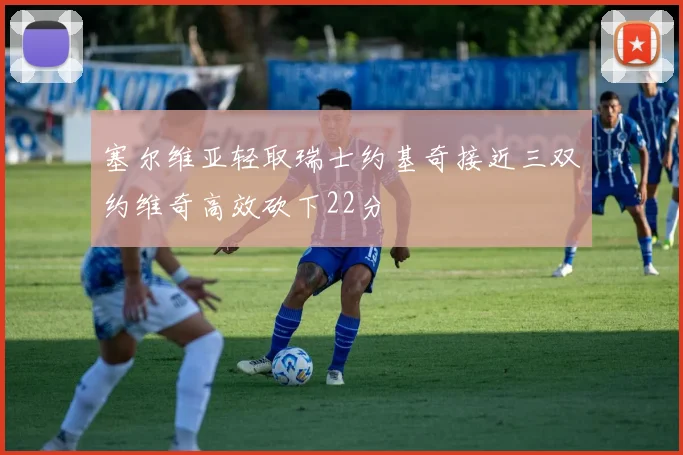 塞尔维亚轻取瑞士约基奇接近三双约维奇高效砍下22分