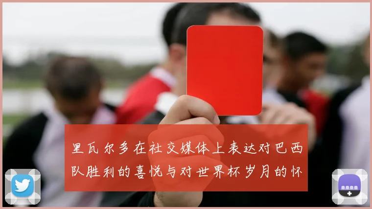 里瓦尔多在社交媒体上表达对巴西队胜利的喜悦与对世界杯岁月的怀念