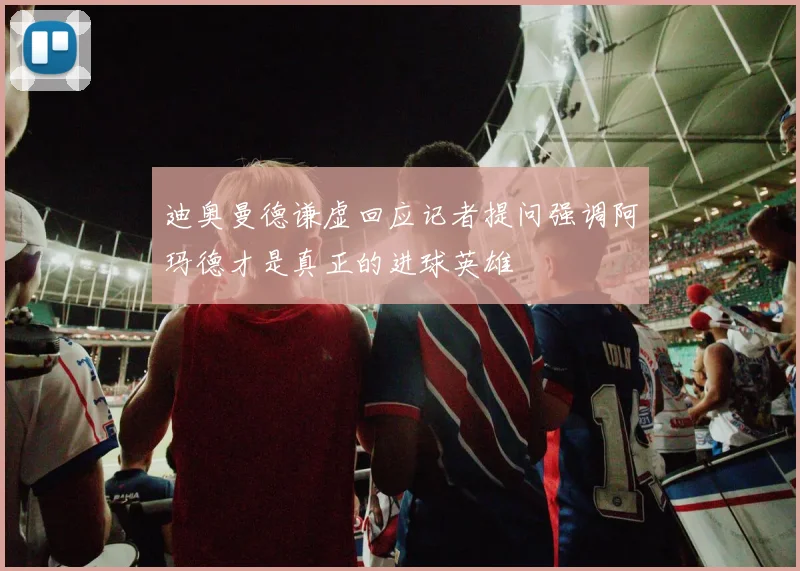 迪奥曼德谦虚回应记者提问强调阿玛德才是真正的进球英雄