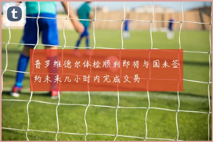 普罗维德尔体检顺利即将与国米签约未来几小时内完成交易