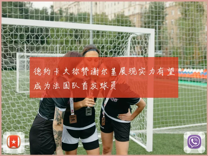 德约卡夫称赞谢尔基展现实力有望成为法国队首发球员