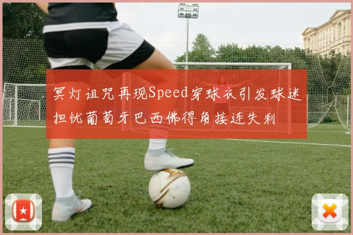 冥灯诅咒再现Speed穿球衣引发球迷担忧葡萄牙巴西佛得角接连失利