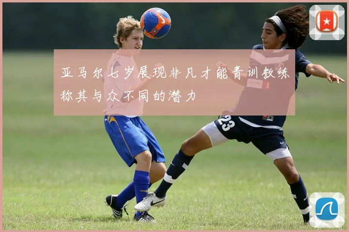 亚马尔七岁展现非凡才能青训教练称其与众不同的潜力