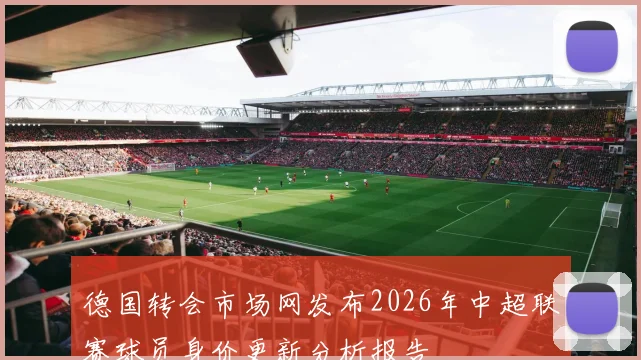 德国转会市场网发布2026年中超联赛球员身价更新分析报告