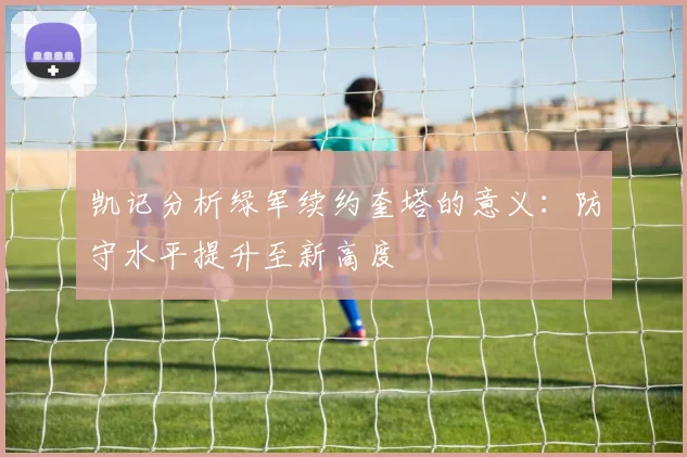 凯记分析绿军续约奎塔的意义:防守水平提升至新高度