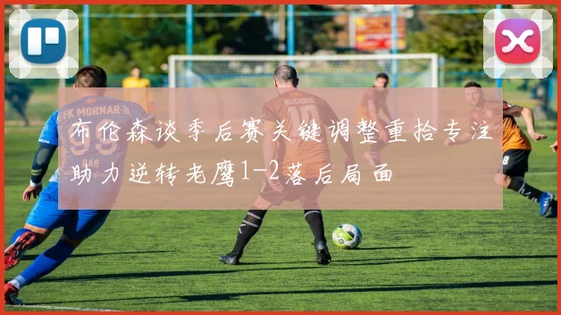 布伦森谈季后赛关键调整重拾专注助力逆转老鹰1-2落后局面