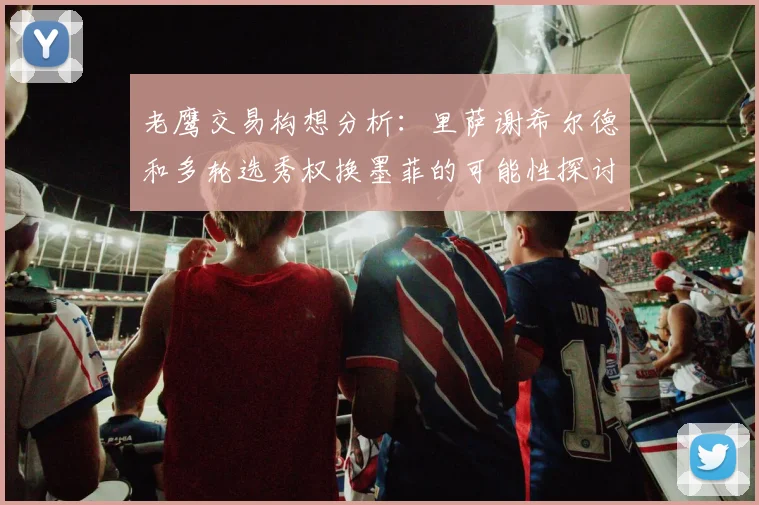 老鹰交易构想分析：里萨谢希尔德和多轮选秀权换墨菲的可能性探讨
