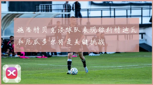 施洛特贝克谈球队表现称科特迪瓦和厄瓜多尔将是关键挑战