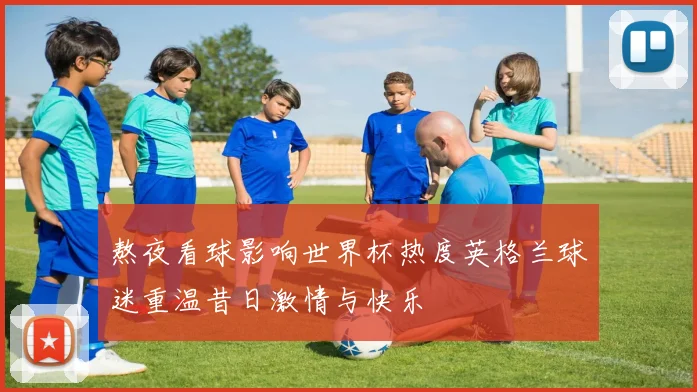 熬夜看球影响世界杯热度英格兰球迷重温昔日激情与快乐